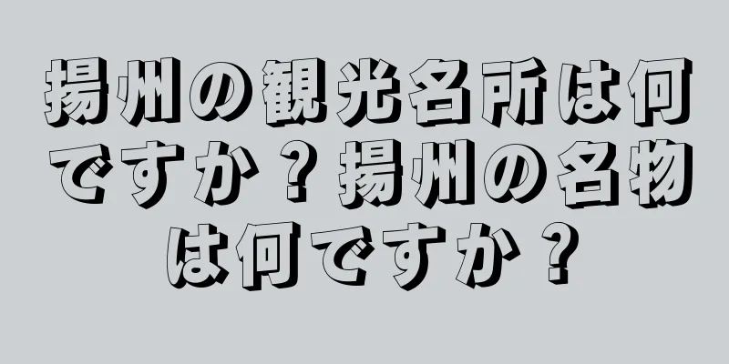揚州の観光名所は何ですか？揚州の名物は何ですか？