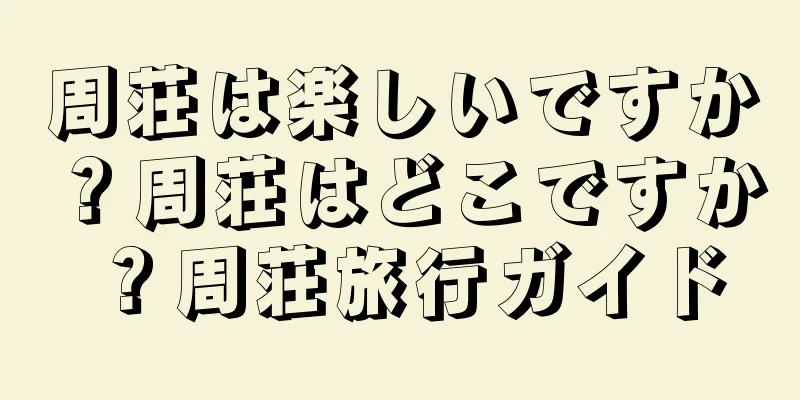 周荘は楽しいですか？周荘はどこですか？周荘旅行ガイド