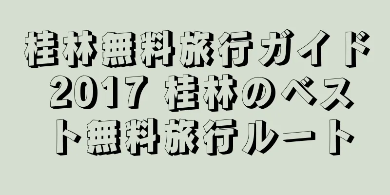 桂林無料旅行ガイド 2017 桂林のベスト無料旅行ルート