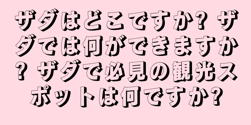 ザダはどこですか? ザダでは何ができますか? ザダで必見の観光スポットは何ですか?