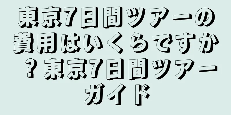 東京7日間ツアーの費用はいくらですか？東京7日間ツアーガイド