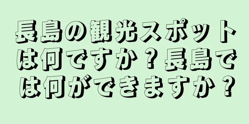 長島の観光スポットは何ですか？長島では何ができますか？