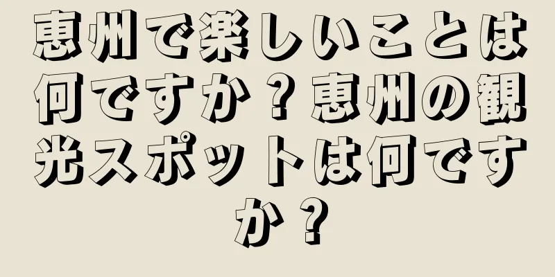 恵州で楽しいことは何ですか？恵州の観光スポットは何ですか？
