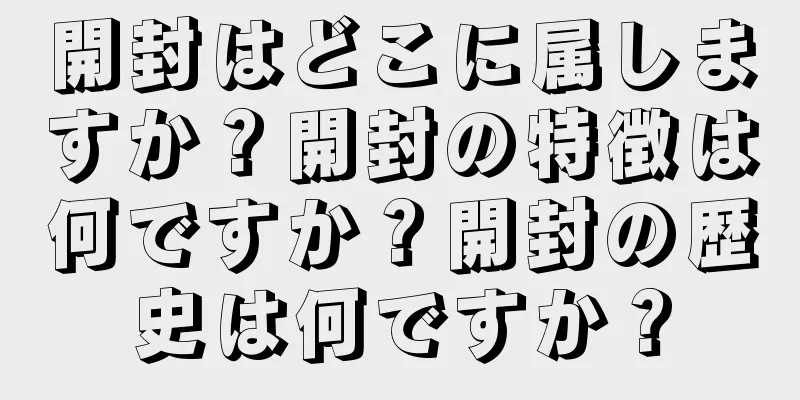 開封はどこに属しますか？開封の特徴は何ですか？開封の歴史は何ですか？