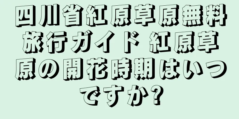 四川省紅原草原無料旅行ガイド 紅原草原の開花時期はいつですか?