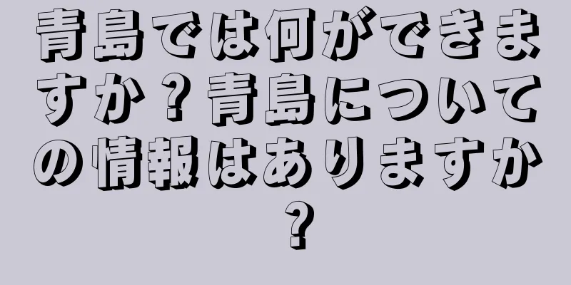 青島では何ができますか？青島についての情報はありますか？