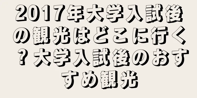 2017年大学入試後の観光はどこに行く？大学入試後のおすすめ観光