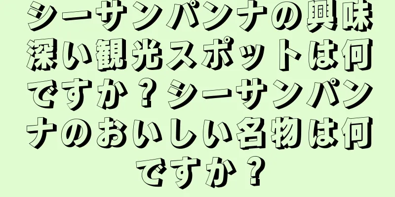 シーサンパンナの興味深い観光スポットは何ですか？シーサンパンナのおいしい名物は何ですか？