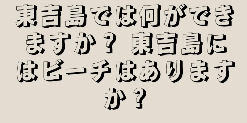 東吉島では何ができますか？ 東吉島にはビーチはありますか？