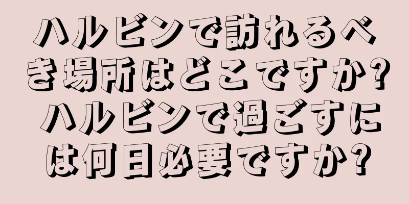 ハルビンで訪れるべき場所はどこですか? ハルビンで過ごすには何日必要ですか?