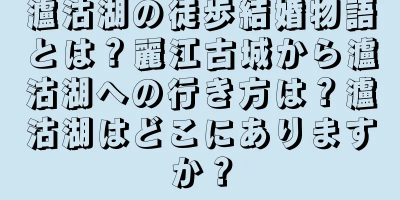 瀘沽湖の徒歩結婚物語とは？麗江古城から瀘沽湖への行き方は？瀘沽湖はどこにありますか？
