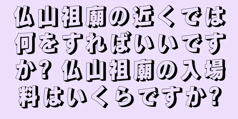 仏山祖廟の近くでは何をすればいいですか? 仏山祖廟の入場料はいくらですか?