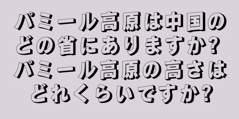 パミール高原は中国のどの省にありますか? パミール高原の高さはどれくらいですか?