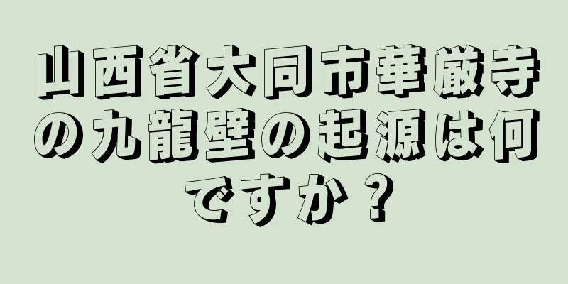 山西省大同市華厳寺の九龍壁の起源は何ですか？