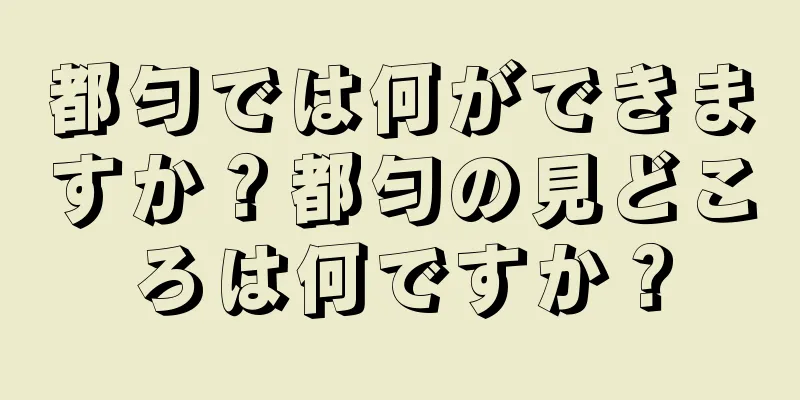 都匀では何ができますか？都匀の見どころは何ですか？