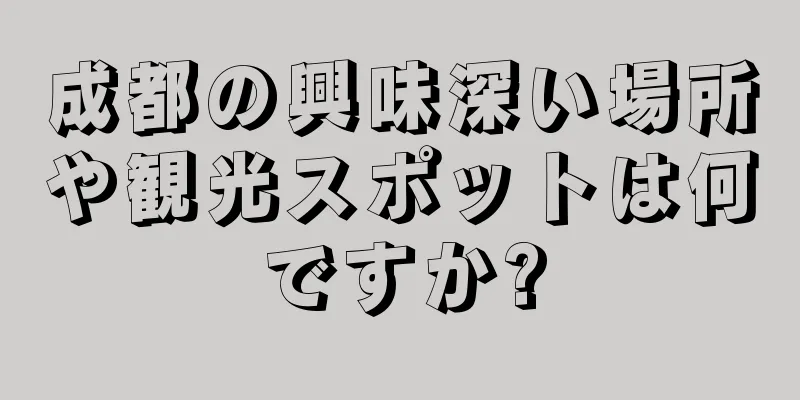 成都の興味深い場所や観光スポットは何ですか?