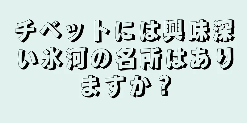 チベットには興味深い氷河の名所はありますか？