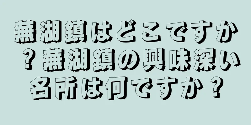 蕪湖鎮はどこですか？蕪湖鎮の興味深い名所は何ですか？