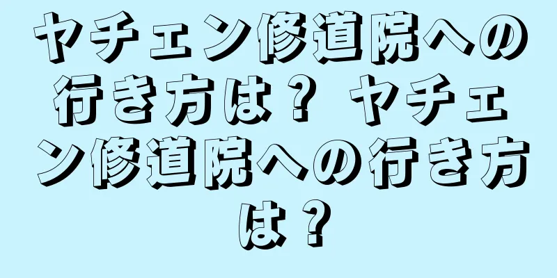 ヤチェン修道院への行き方は？ ヤチェン修道院への行き方は？