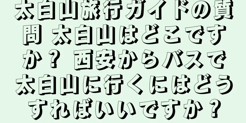 太白山旅行ガイドの質問 太白山はどこですか？ 西安からバスで太白山に行くにはどうすればいいですか？