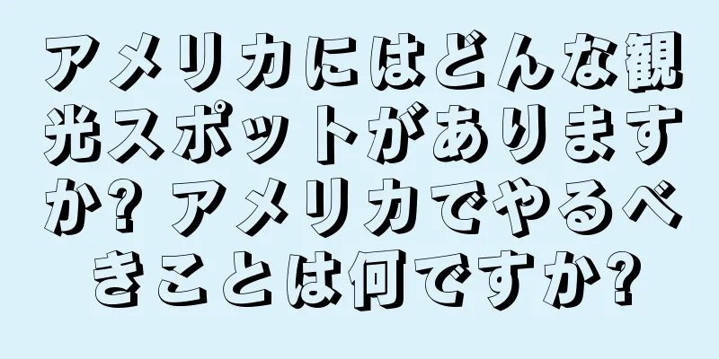 アメリカにはどんな観光スポットがありますか? アメリカでやるべきことは何ですか?