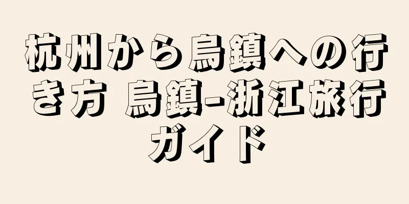 杭州から烏鎮への行き方 烏鎮-浙江旅行ガイド