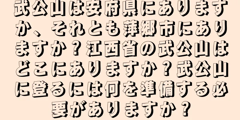 武公山は安府県にありますか、それとも萍郷市にありますか？江西省の武公山はどこにありますか？武公山に登るには何を準備する必要がありますか？