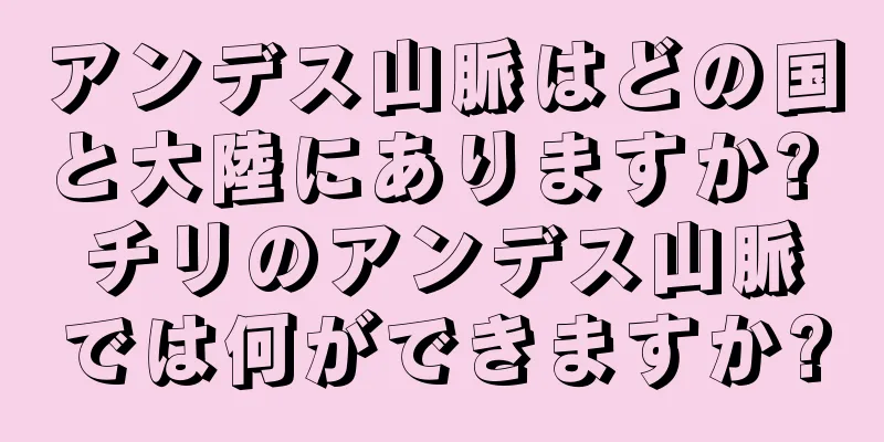アンデス山脈はどの国と大陸にありますか? チリのアンデス山脈では何ができますか?