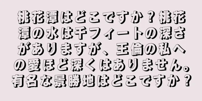 桃花潭はどこですか？桃花潭の水は千フィートの深さがありますが、王倫の私への愛ほど深くはありません。有名な景勝地はどこですか？