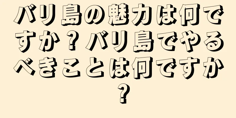 バリ島の魅力は何ですか？バリ島でやるべきことは何ですか？