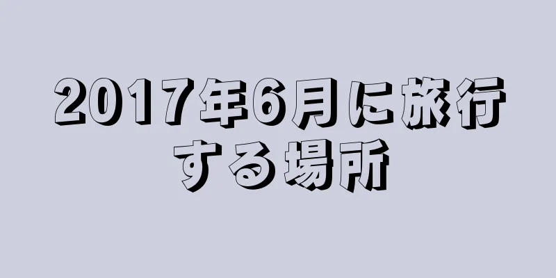 2017年6月に旅行する場所