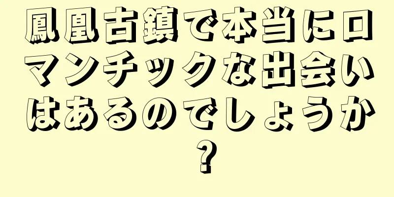 鳳凰古鎮で本当にロマンチックな出会いはあるのでしょうか？
