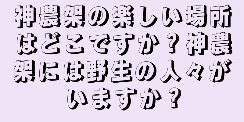 神農架の楽しい場所はどこですか？神農架には野生の人々がいますか？