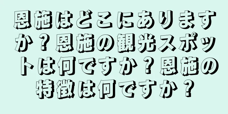 恩施はどこにありますか？恩施の観光スポットは何ですか？恩施の特徴は何ですか？