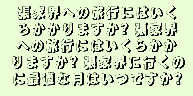 張家界への旅行にはいくらかかりますか? 張家界への旅行にはいくらかかりますか? 張家界に行くのに最適な月はいつですか?