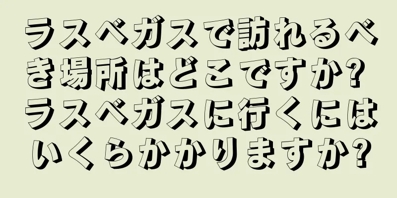 ラスベガスで訪れるべき場所はどこですか? ラスベガスに行くにはいくらかかりますか?
