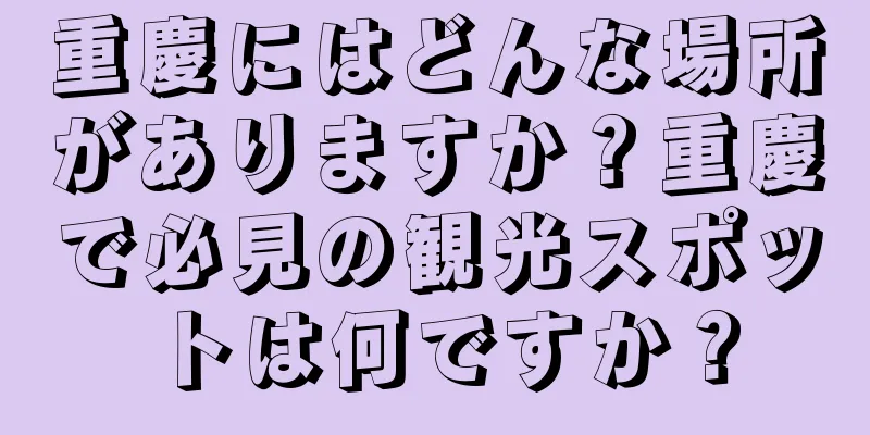 重慶にはどんな場所がありますか？重慶で必見の観光スポットは何ですか？