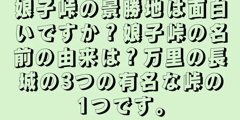 娘子峠の景勝地は面白いですか？娘子峠の名前の由来は？万里の長城の3つの有名な峠の1つです。