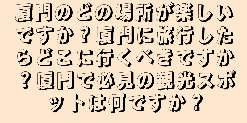 厦門のどの場所が楽しいですか？厦門に旅行したらどこに行くべきですか？厦門で必見の観光スポットは何ですか？
