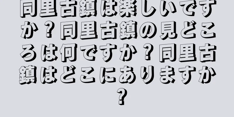 同里古鎮は楽しいですか？同里古鎮の見どころは何ですか？同里古鎮はどこにありますか？