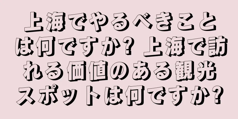 上海でやるべきことは何ですか? 上海で訪れる価値のある観光スポットは何ですか?