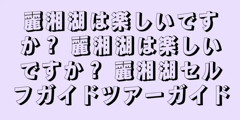 麗湘湖は楽しいですか？ 麗湘湖は楽しいですか？ 麗湘湖セルフガイドツアーガイド
