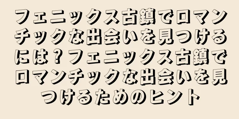 フェニックス古鎮でロマンチックな出会いを見つけるには？フェニックス古鎮でロマンチックな出会いを見つけるためのヒント