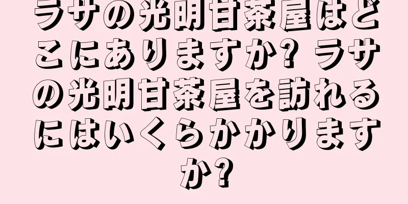 ラサの光明甘茶屋はどこにありますか? ラサの光明甘茶屋を訪れるにはいくらかかりますか?