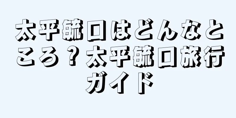 太平毓口はどんなところ？太平毓口旅行ガイド
