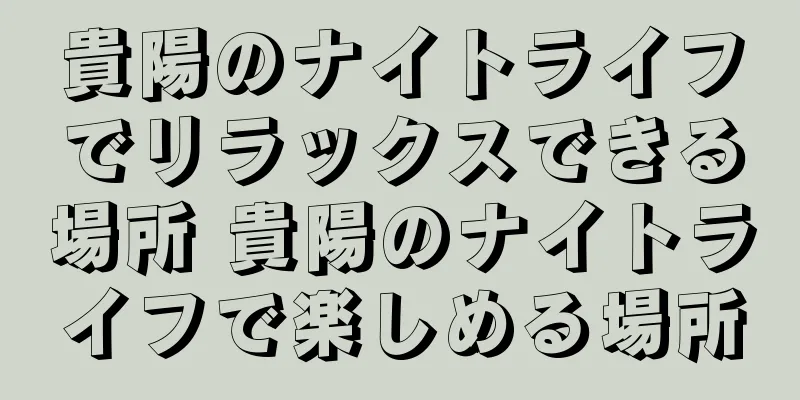 貴陽のナイトライフでリラックスできる場所 貴陽のナイトライフで楽しめる場所
