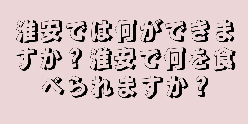 淮安では何ができますか？淮安で何を食べられますか？