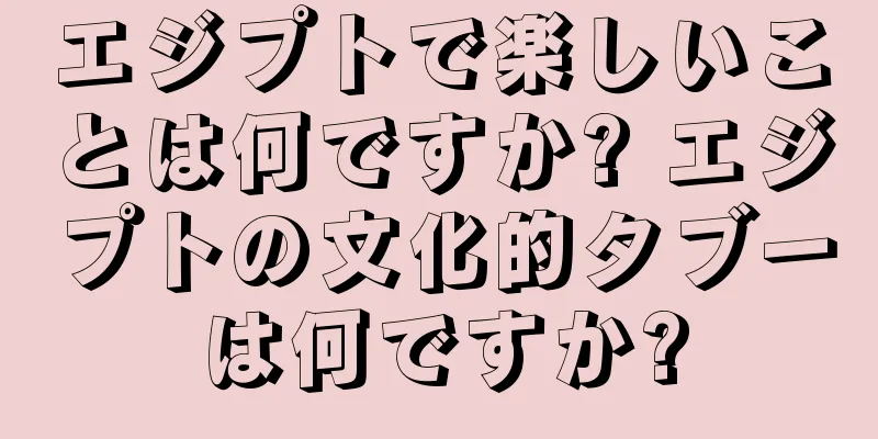 エジプトで楽しいことは何ですか? エジプトの文化的タブーは何ですか?