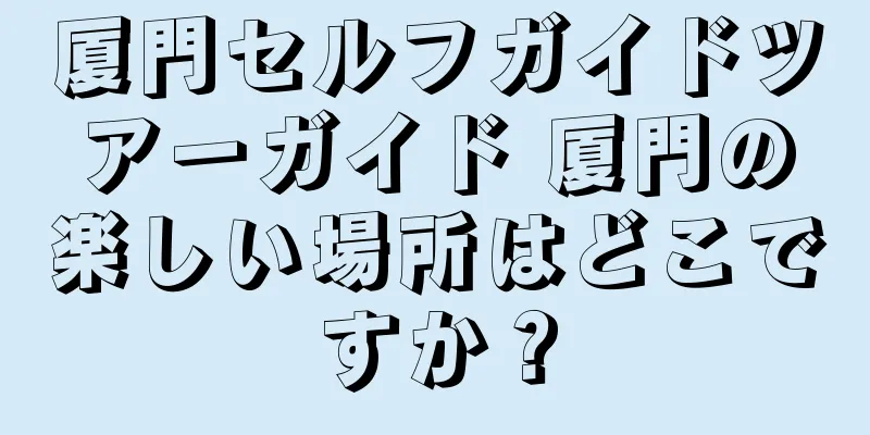 厦門セルフガイドツアーガイド 厦門の楽しい場所はどこですか？