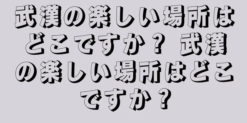 武漢の楽しい場所はどこですか？ 武漢の楽しい場所はどこですか？